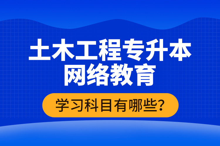 土木工程專升本網(wǎng)絡(luò)教育學(xué)習(xí)科目有哪些？
