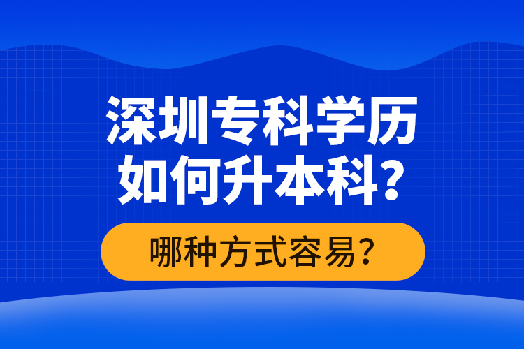 深圳專科學(xué)歷如何升本科？哪種方式容易？