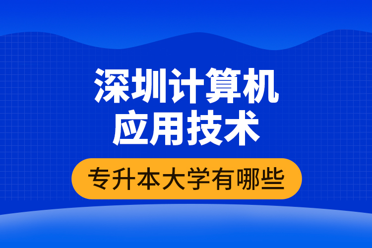 深圳計算機(jī)應(yīng)用技術(shù)專升本大學(xué)有哪些