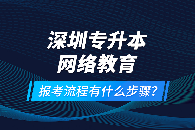 深圳專升本網(wǎng)絡(luò)教育報考流程有什么步驟？