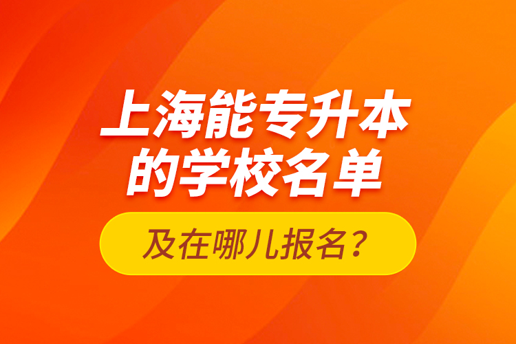 上海能專升本的學(xué)校名單及在哪兒報(bào)名？