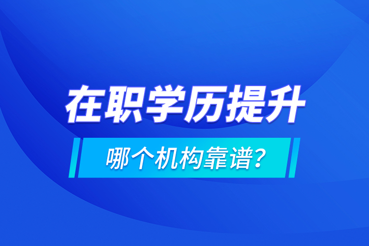 在職學歷提升哪個機構(gòu)靠譜？