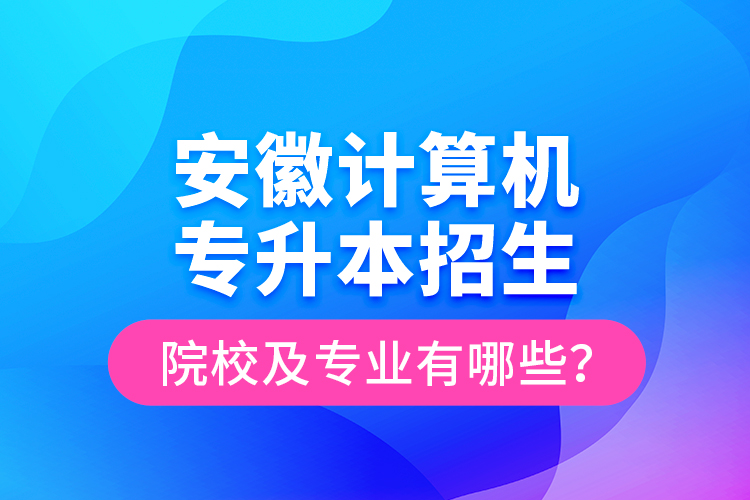 安徽計(jì)算機(jī)專升本招生院校及專業(yè)有哪些？
