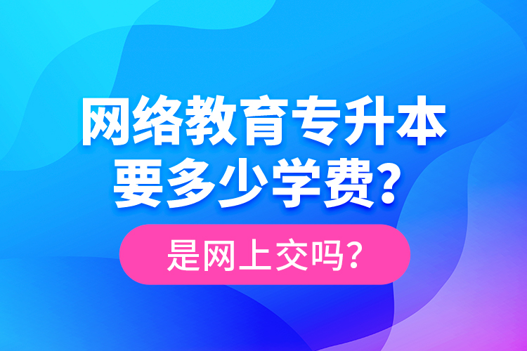 網(wǎng)絡(luò)教育專升本要多少學(xué)費(fèi)？是網(wǎng)上交嗎？