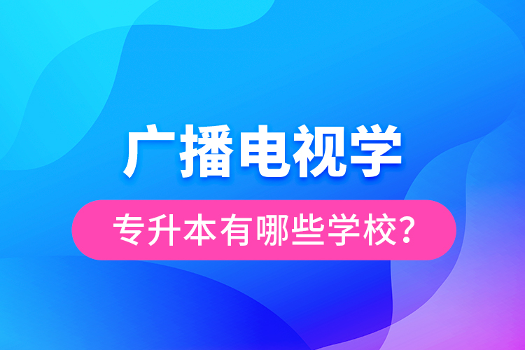 廣播電視學(xué)專(zhuān)升本有哪些學(xué)校？