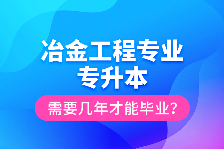 冶金工程專業(yè)專升本需要幾年才能畢業(yè)？