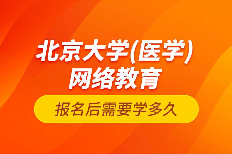 北京大學（醫(yī)學）網(wǎng)絡教育報名后需要學多久