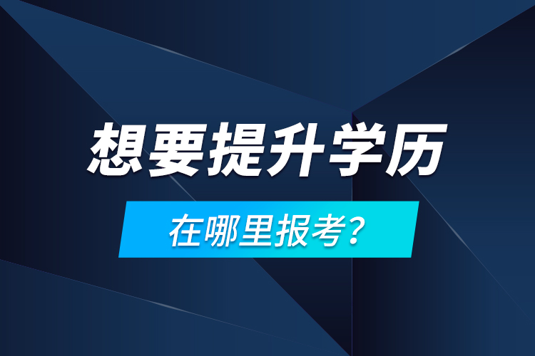 想要提升學(xué)歷，在哪里報考？