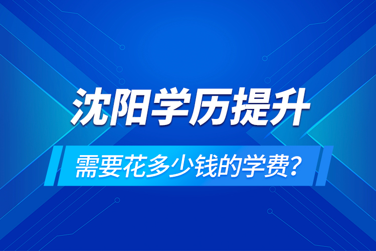 沈陽學(xué)歷提升需要花多少錢的學(xué)費？