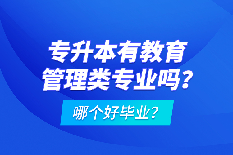 專升本有教育管理類專業(yè)嗎？哪個好畢業(yè)？