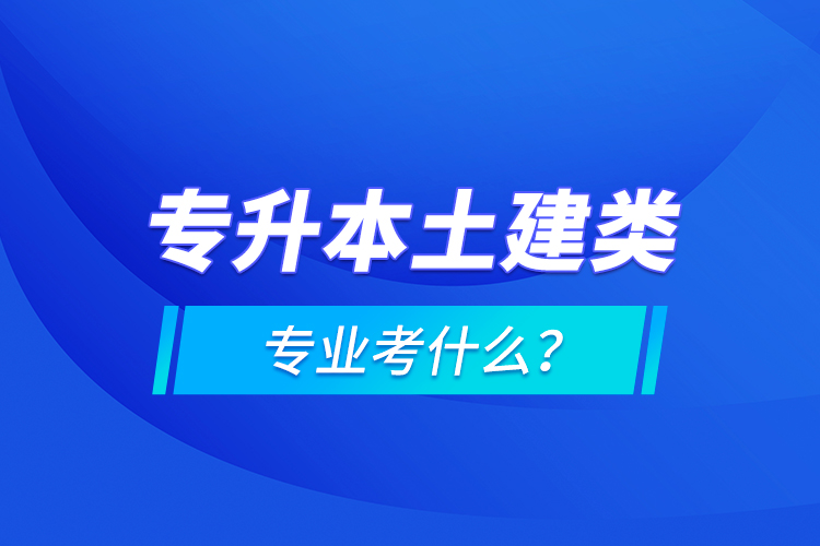 專升本土建類專業(yè)考什么？
