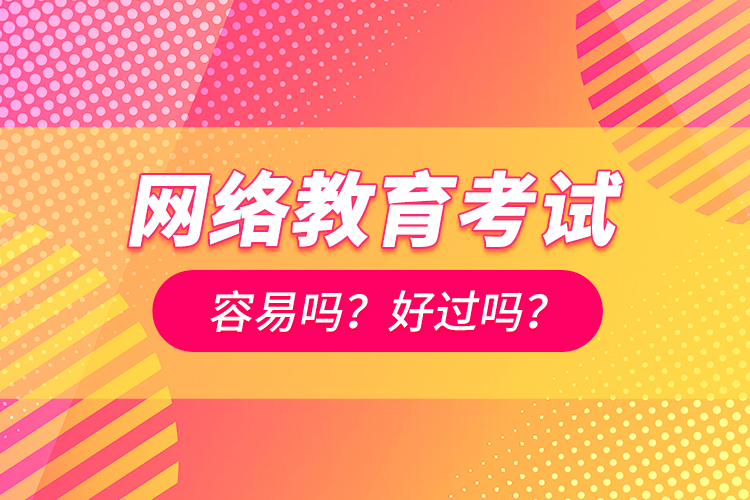 網(wǎng)絡(luò)教育考試容易嗎？好過(guò)嗎？