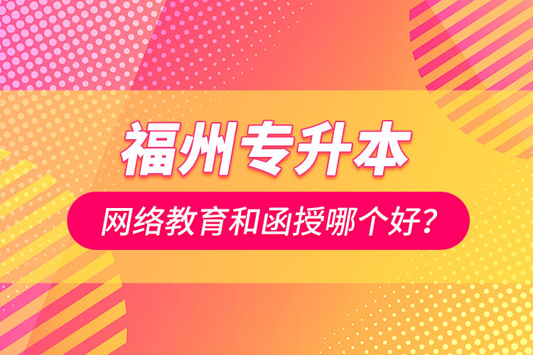 福州專升本網(wǎng)絡(luò)教育和函授哪個好？