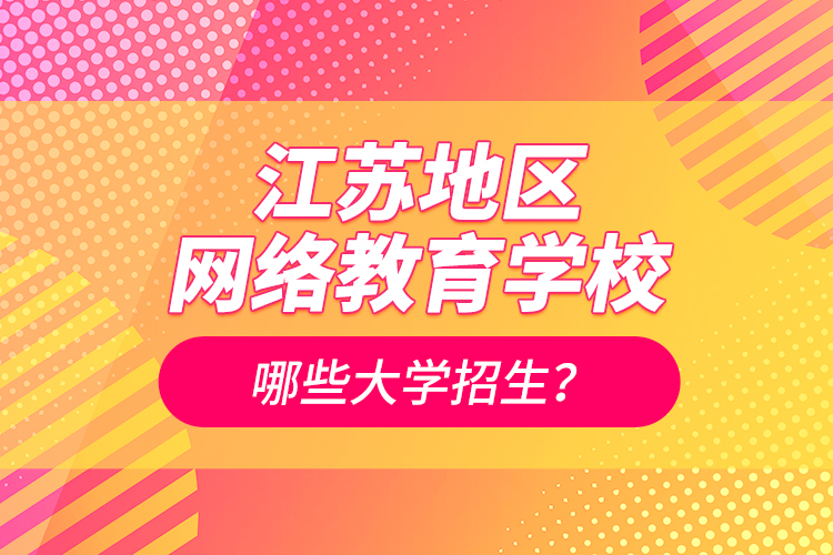 江蘇地區(qū)網(wǎng)絡(luò)教育學(xué)校哪些大學(xué)招生？