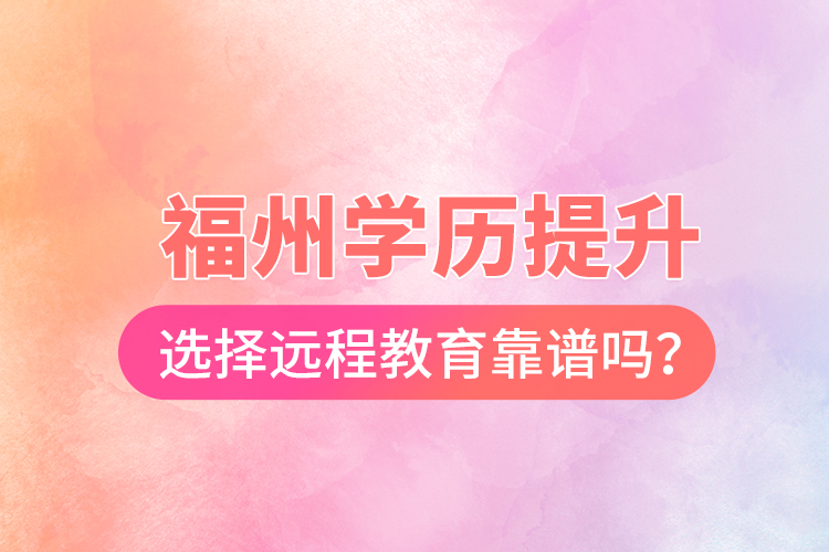  福州學歷提升選擇遠程教育靠譜嗎？