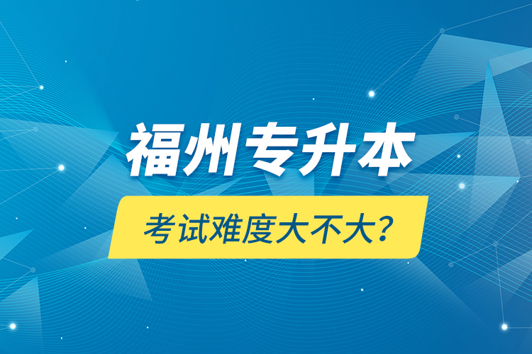 福州專升本考試難度大不大？