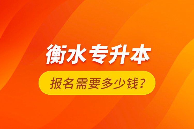 衡水專升本報(bào)名需要多少錢？