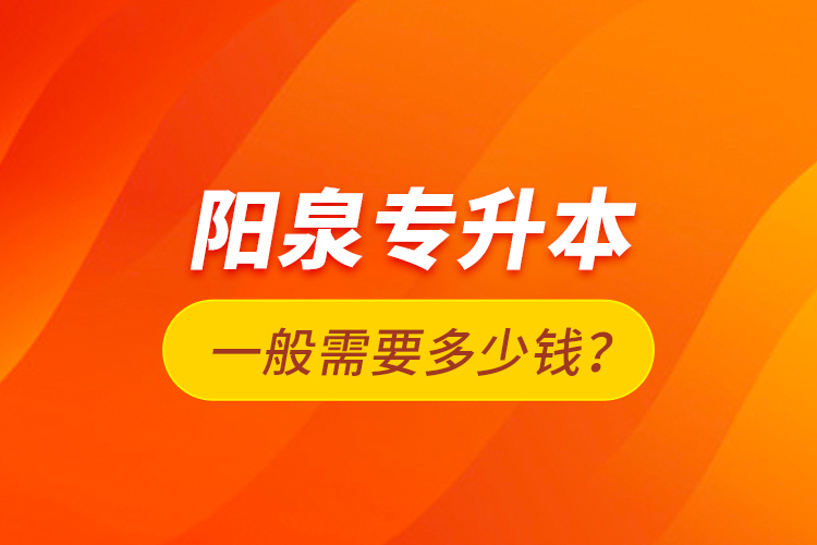 陽泉專升本一般需要多少錢？