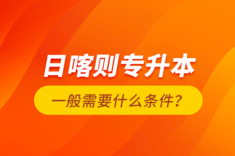 日喀則專升本一般需要什么條件？