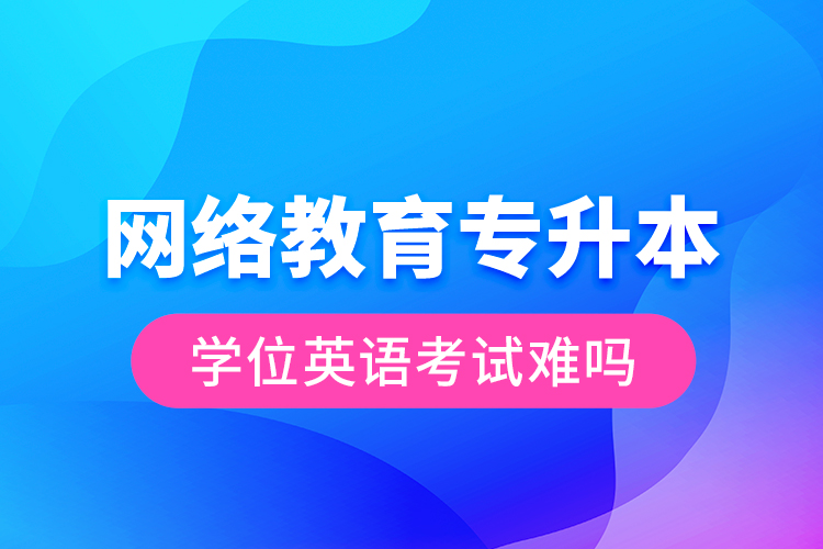 網(wǎng)絡(luò)教育專(zhuān)升本學(xué)位英語(yǔ)考試難嗎