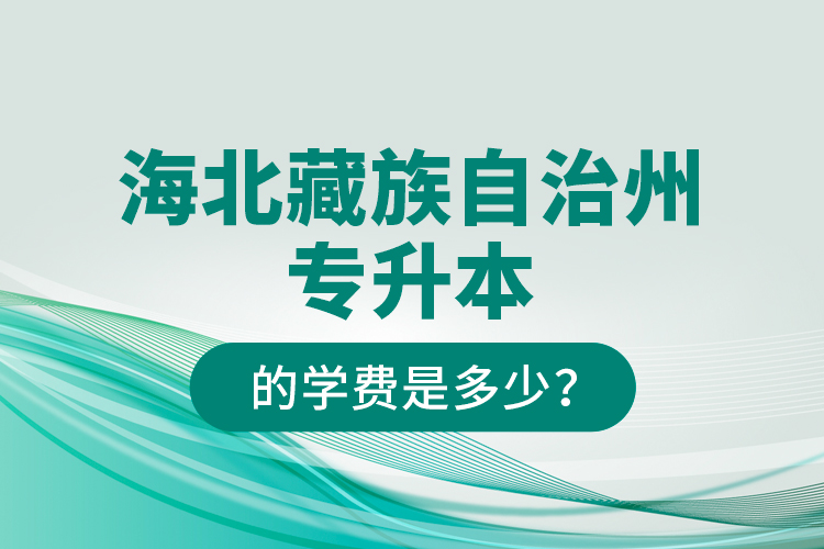 海北藏族自治州專升本的學(xué)費(fèi)是多少？
