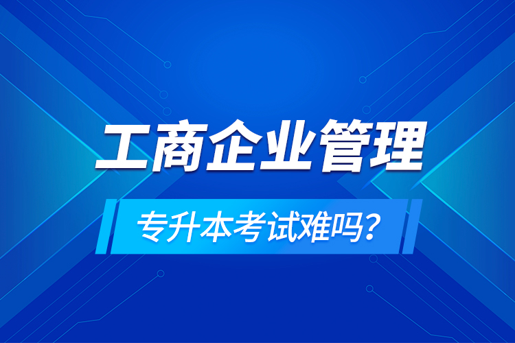工商企業(yè)管理專升本考試難嗎？