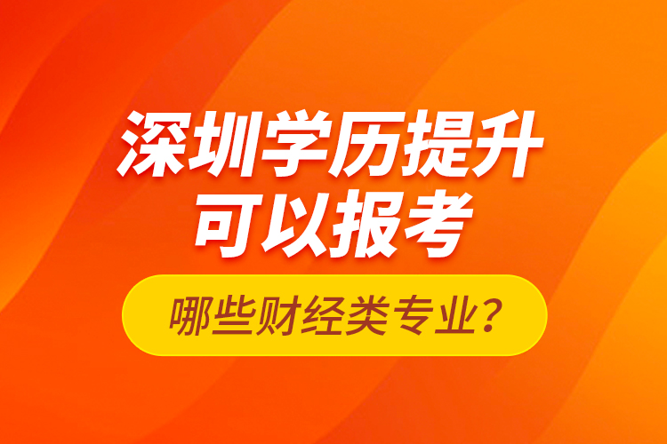 深圳學(xué)歷提升可以報(bào)考哪些財(cái)經(jīng)類專業(yè)？
