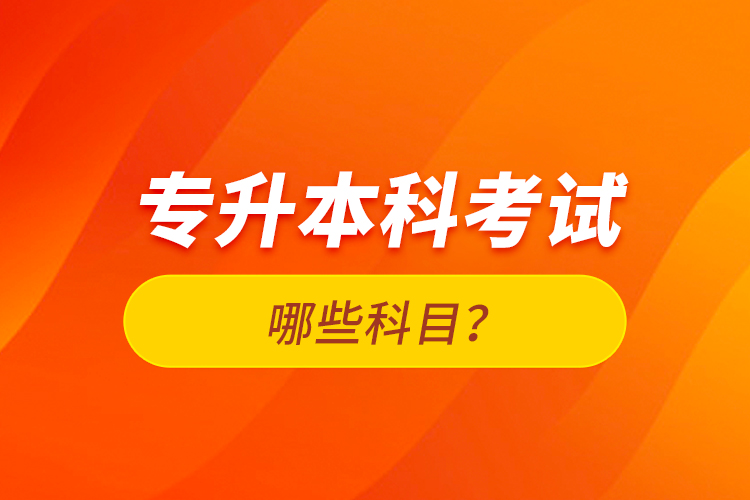 專升本科考試哪些科目？
