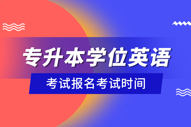 專(zhuān)升本學(xué)位英語(yǔ)考試報(bào)名考試時(shí)間