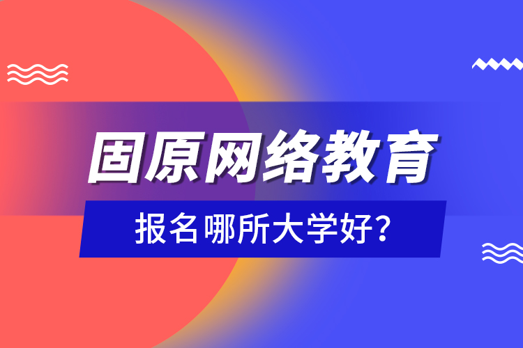 固原網(wǎng)絡(luò)教育報(bào)名哪所大學(xué)好？