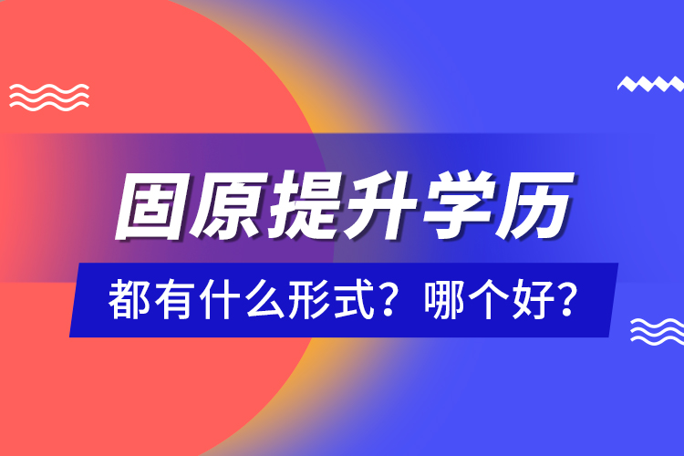 固原提升學(xué)歷都有什么形式？哪個(gè)好？