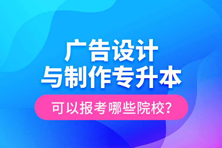 廣告設(shè)計(jì)與制作專升本可以報(bào)考哪些院校？