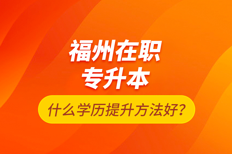 福州在職專(zhuān)升本什么學(xué)歷提升方法好？