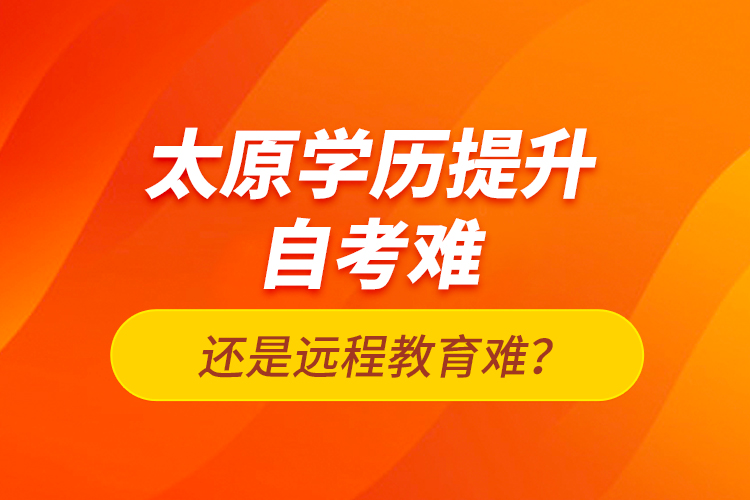 太原學(xué)歷提升自考難還是遠(yuǎn)程教育難？