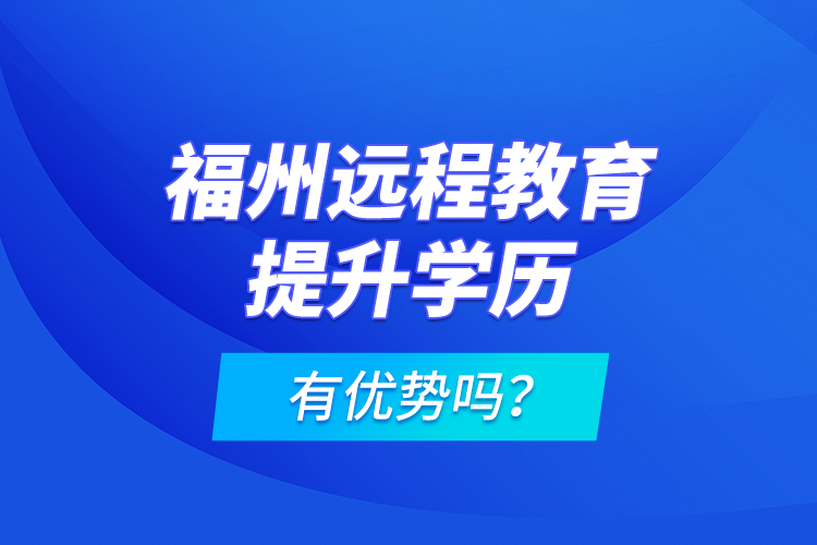 福州遠程教育提升學(xué)歷有優(yōu)勢嗎？