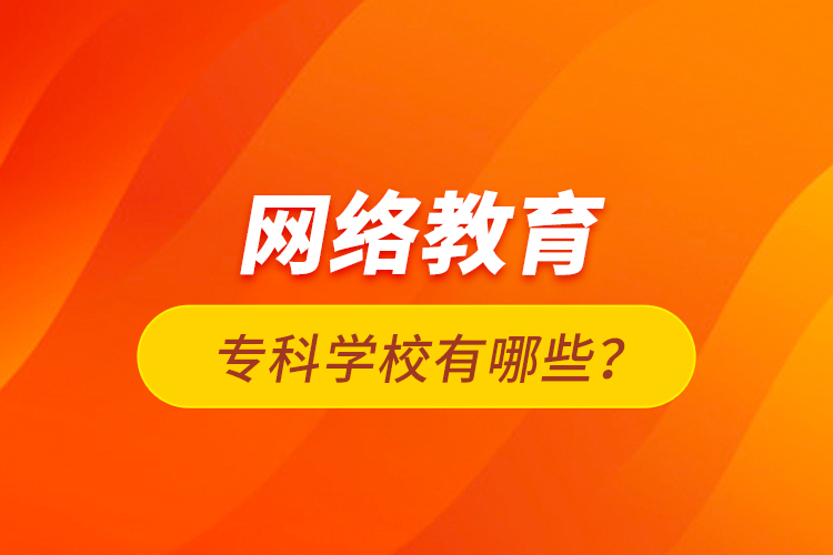 網(wǎng)絡(luò)教育專科學(xué)校有哪些？