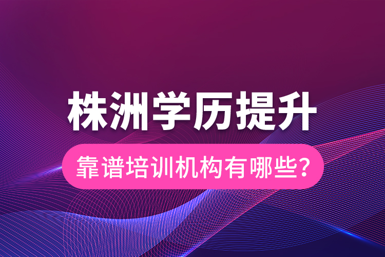 株洲學(xué)歷提升靠譜培訓(xùn)機(jī)構(gòu)有哪些？