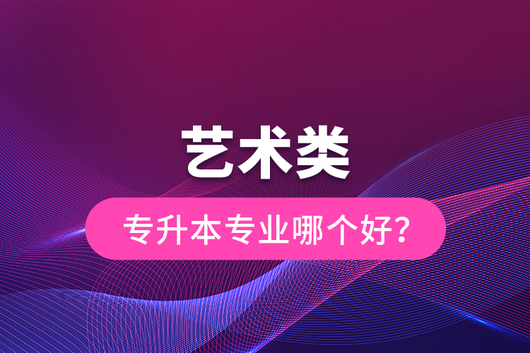 藝術類專升本專業(yè)哪個好？