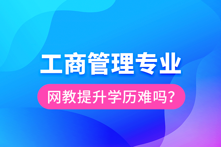 工商管理專業(yè)網(wǎng)教提升學(xué)歷難嗎？