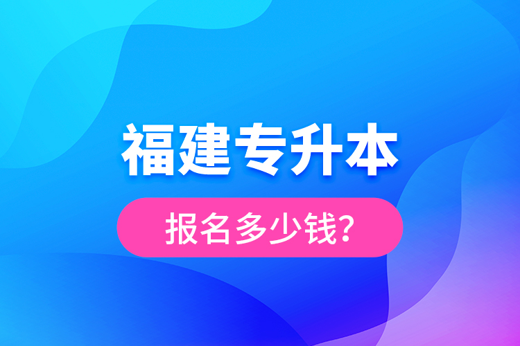 福建專升本報名多少錢？