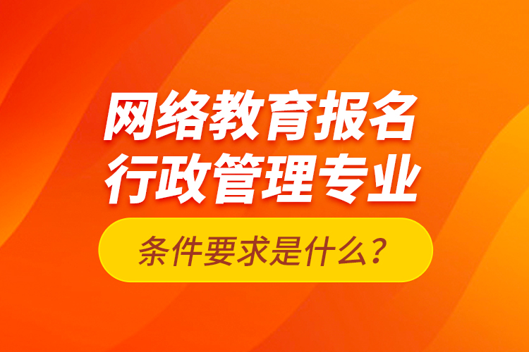 網(wǎng)絡(luò)教育報(bào)名行政管理專(zhuān)業(yè)條件要求是什么？