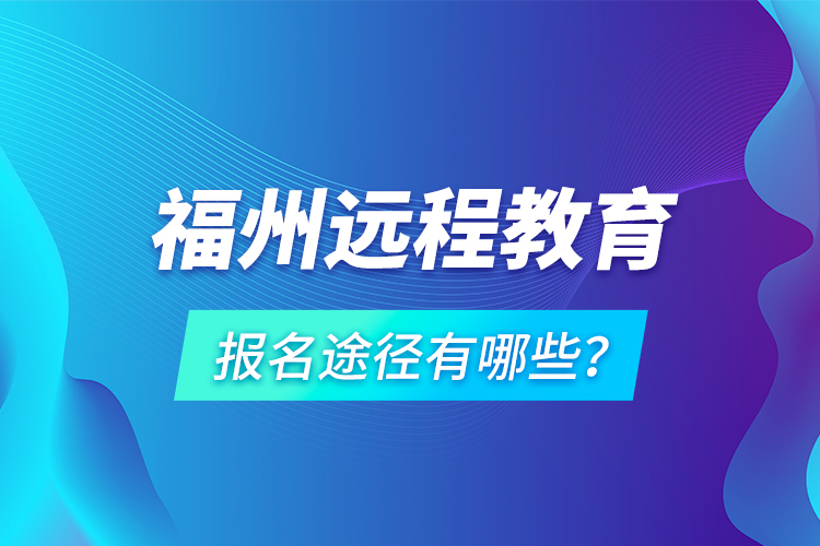 福州遠程教育報名途徑有哪些？