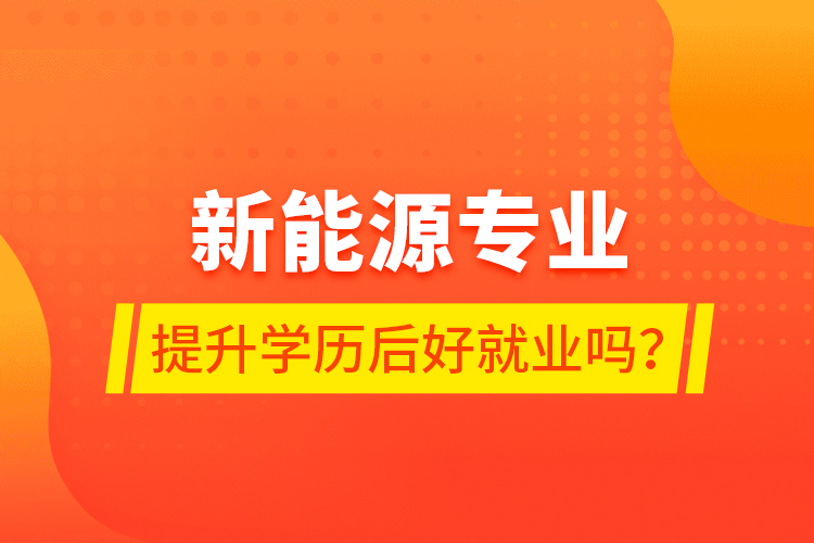 新能源專業(yè)提升學歷后好就業(yè)嗎？