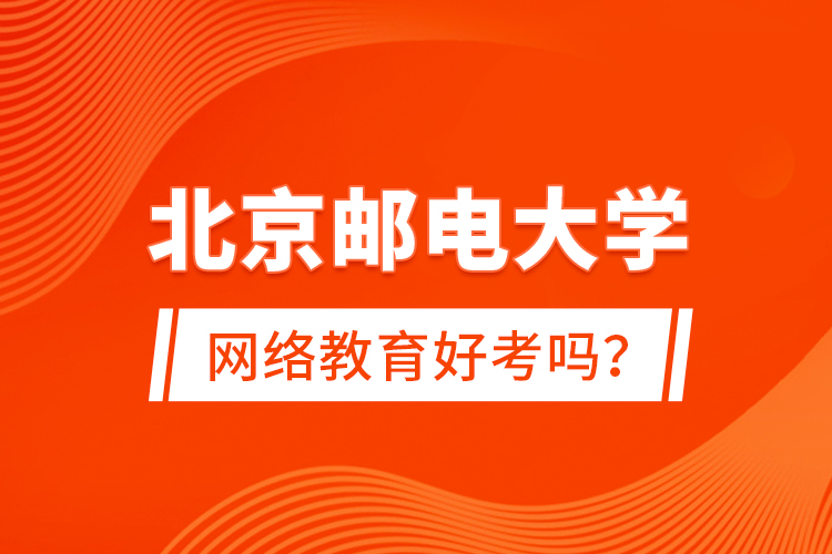 北京郵電大學網(wǎng)絡教育好考嗎？