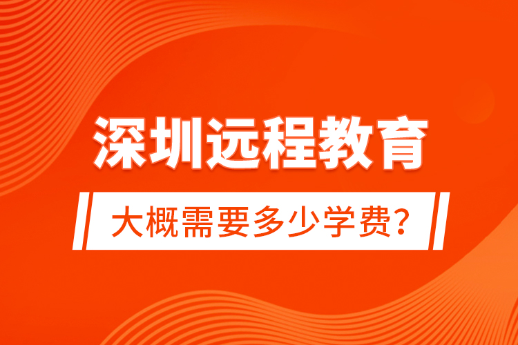深圳遠(yuǎn)程教育大概需要多少學(xué)費(fèi)？