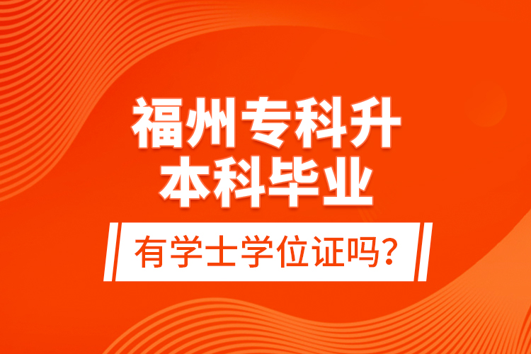 福州專(zhuān)科升本科畢業(yè)有學(xué)士學(xué)位證嗎？