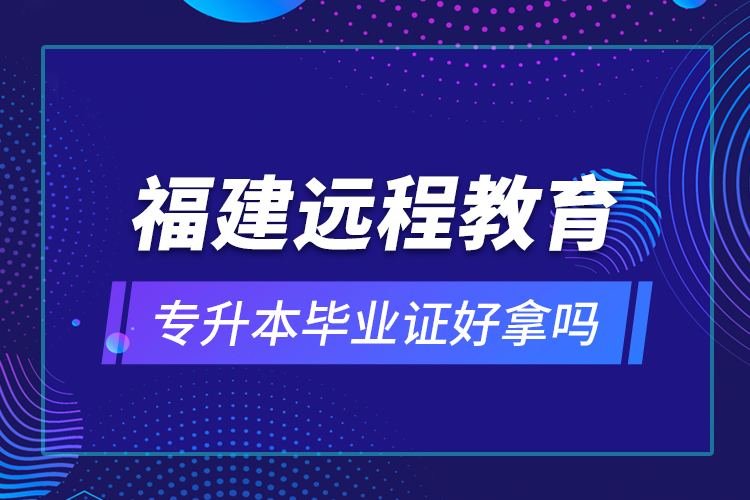 福建遠程教育專升本畢業(yè)證好拿嗎？