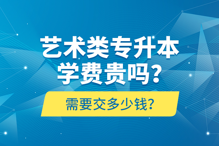 藝術(shù)類專升本學(xué)費貴嗎？需要交多少錢？