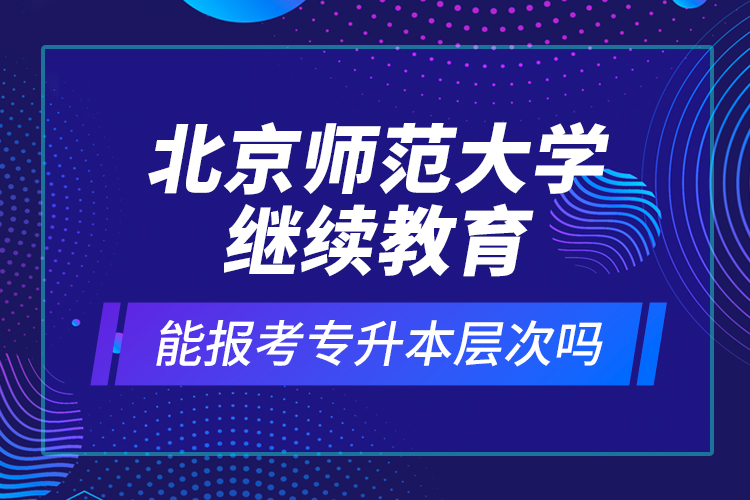 北京師范大學(xué)繼續(xù)教育能報(bào)考專升本層次嗎？