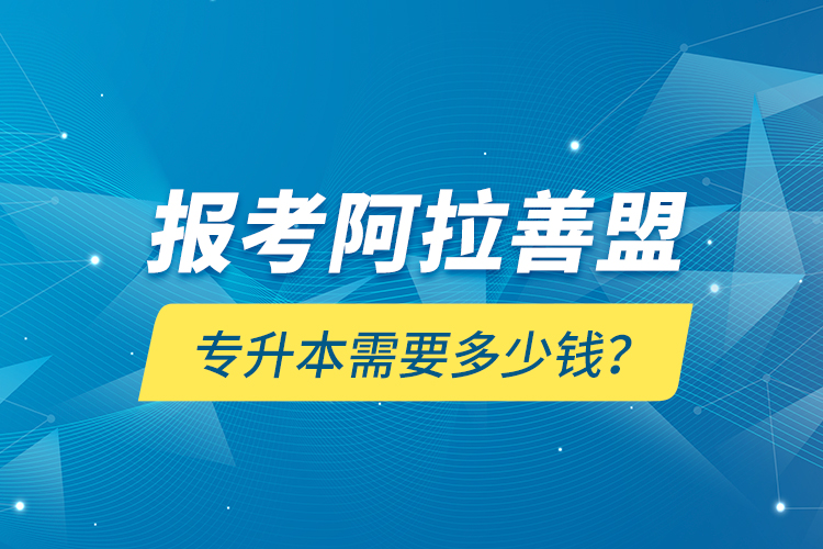 報考阿拉善盟專升本需要多少錢？
